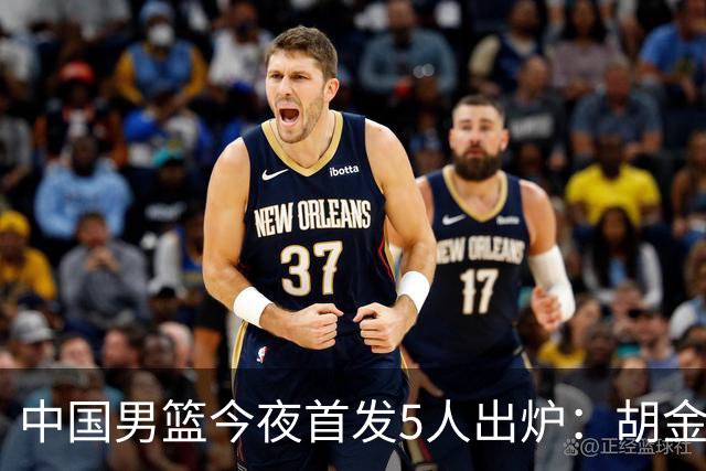 中国男篮今夜首发5人出炉：胡金秋+李弘权+王俊杰+赵继伟+廖三宁