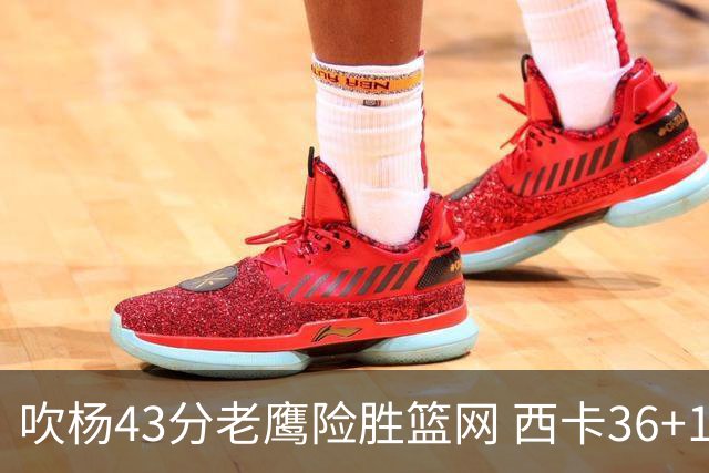 吹杨43分老鹰险胜篮网 西卡36+10猛龙胜步行者