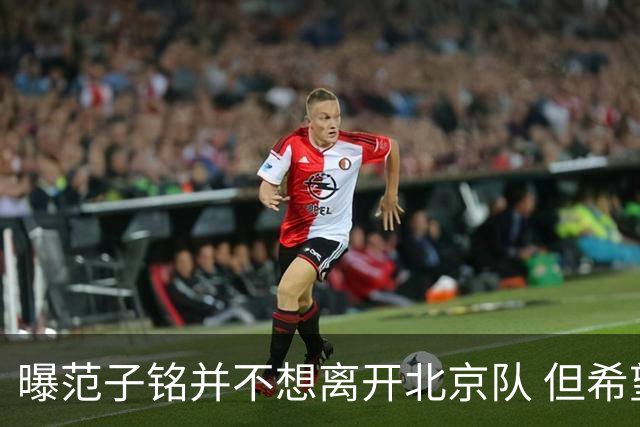 曝范子铭并不想离开北京队 但希望有球打不想待废